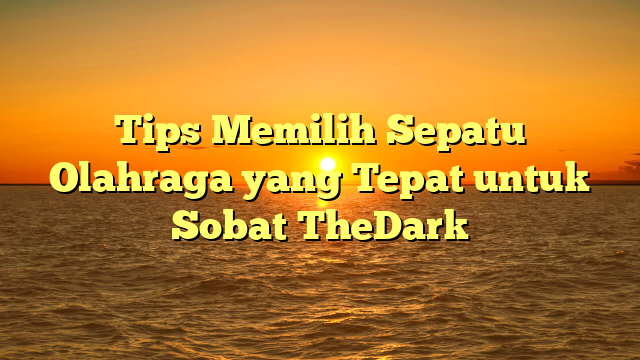 Tips Memilih Sepatu Olahraga yang Tepat untuk Sobat TheDark