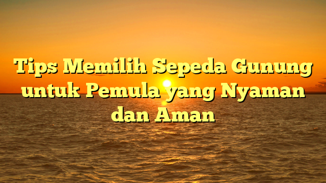 Tips Memilih Sepeda Gunung untuk Pemula yang Nyaman dan Aman