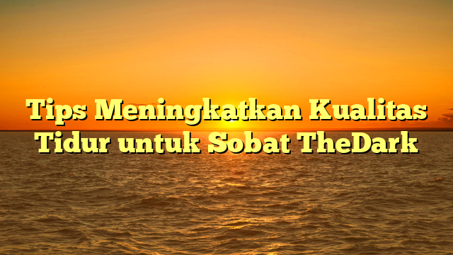 Tips Meningkatkan Kualitas Tidur untuk Sobat TheDark