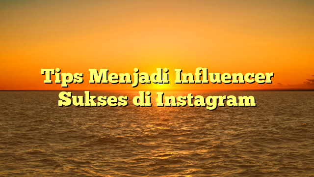 Tips Menjadi Influencer Sukses di Instagram