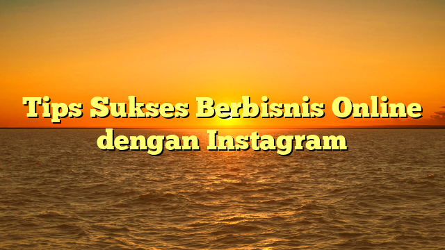 Tips Sukses Berbisnis Online dengan Instagram