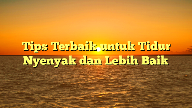 Tips Terbaik untuk Tidur Nyenyak dan Lebih Baik