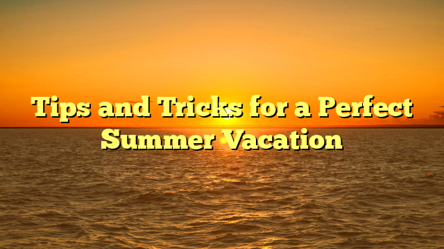 Tips and Tricks for a Perfect Summer Vacation