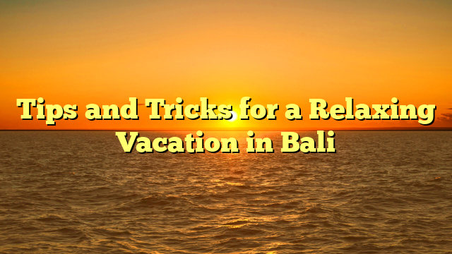 Tips and Tricks for a Relaxing Vacation in Bali