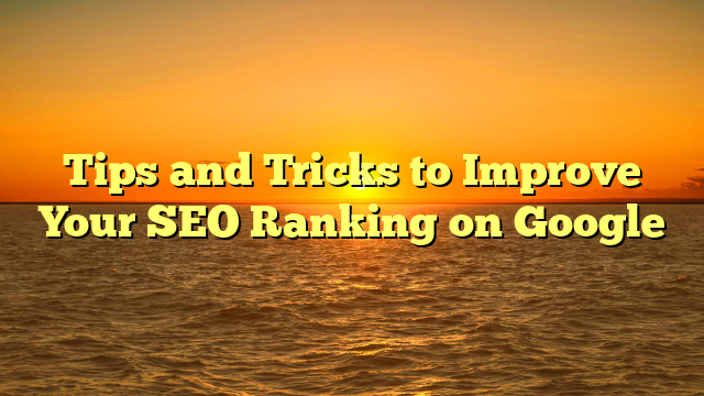 Tips and Tricks to Improve Your SEO Ranking on Google