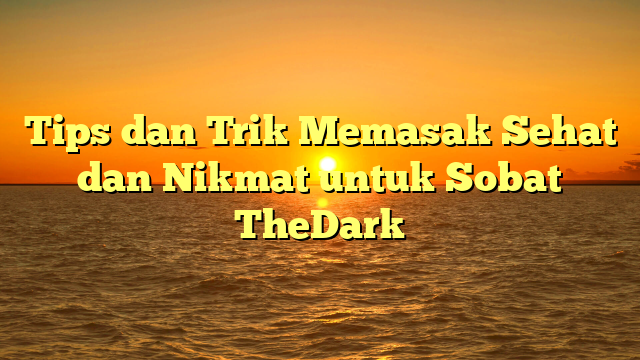 Tips dan Trik Memasak Sehat dan Nikmat untuk Sobat TheDark