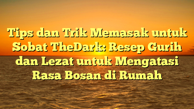 Tips dan Trik Memasak untuk Sobat TheDark: Resep Gurih dan Lezat untuk Mengatasi Rasa Bosan di Rumah