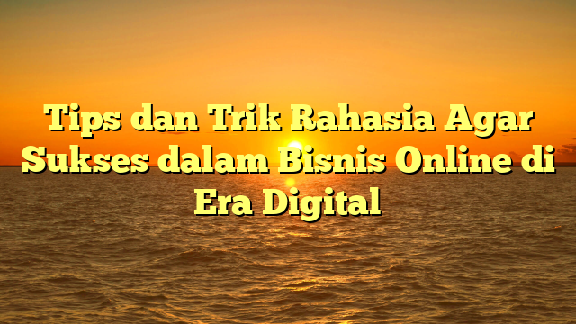 Tips dan Trik Rahasia Agar Sukses dalam Bisnis Online di Era Digital