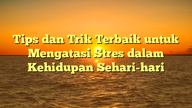 Tips dan Trik Terbaik untuk Mengatasi Stres dalam Kehidupan Sehari-hari