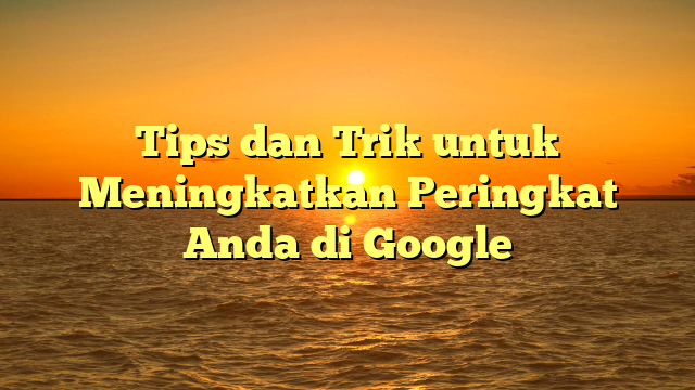 Tips dan Trik untuk Meningkatkan Peringkat Anda di Google