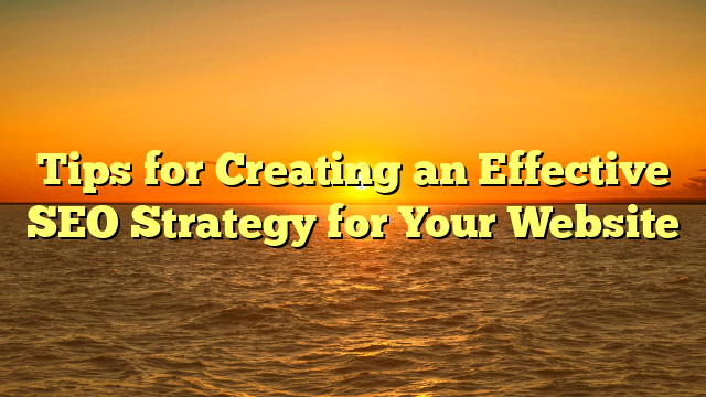 Tips for Creating an Effective SEO Strategy for Your Website