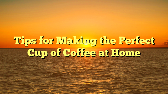 Tips for Making the Perfect Cup of Coffee at Home