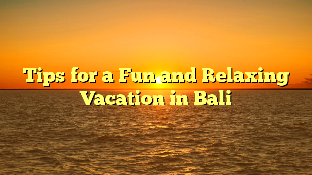 Tips for a Fun and Relaxing Vacation in Bali