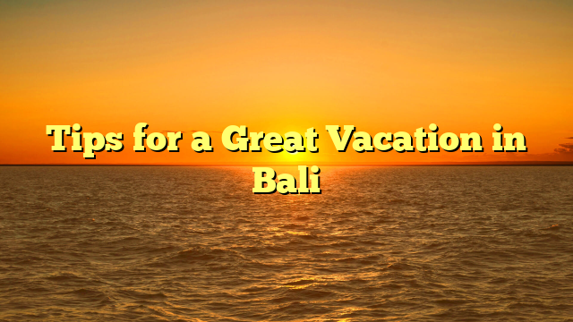 Tips for a Great Vacation in Bali