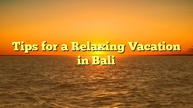 Tips for a Relaxing Vacation in Bali