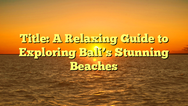 Title: A Relaxing Guide to Exploring Bali’s Stunning Beaches