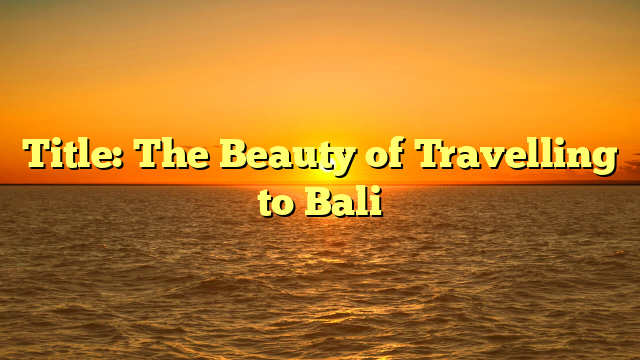 Title: The Beauty of Travelling to Bali