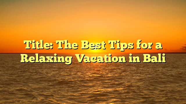 Title: The Best Tips for a Relaxing Vacation in Bali
