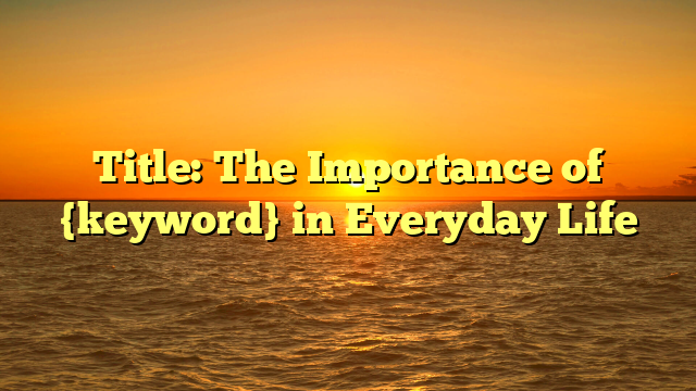 Title: The Importance of {keyword} in Everyday Life