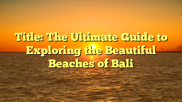 Title: The Ultimate Guide to Exploring the Beautiful Beaches of Bali