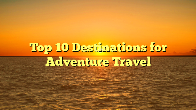 Top 10 Destinations for Adventure Travel