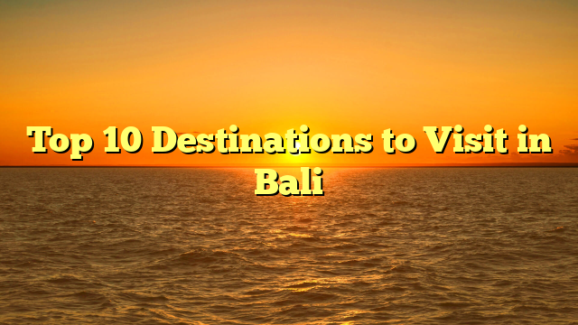 Top 10 Destinations to Visit in Bali