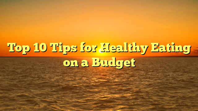 Top 10 Tips for Healthy Eating on a Budget