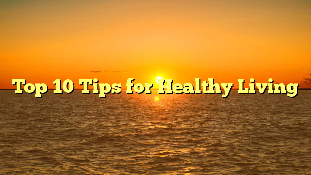 Top 10 Tips for Healthy Living