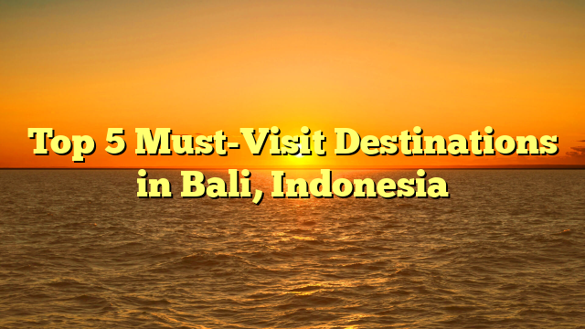 Top 5 Must-Visit Destinations in Bali, Indonesia
