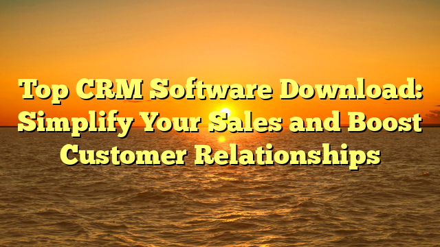 Top CRM Software Download: Simplify Your Sales and Boost Customer Relationships