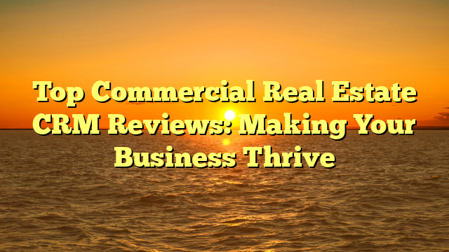 Top Commercial Real Estate CRM Reviews: Making Your Business Thrive