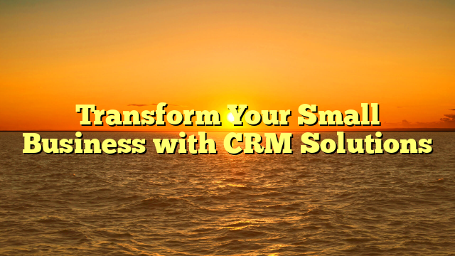 Transform Your Small Business with CRM Solutions