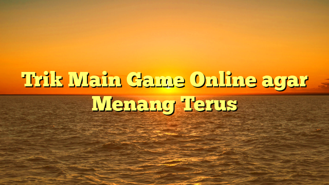 Trik Main Game Online agar Menang Terus