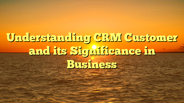 Understanding CRM Customer and its Significance in Business
