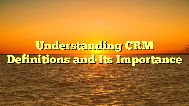 Understanding CRM Definitions and Its Importance