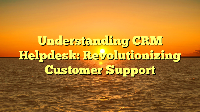 Understanding CRM Helpdesk: Revolutionizing Customer Support