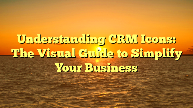 Understanding CRM Icons: The Visual Guide to Simplify Your Business