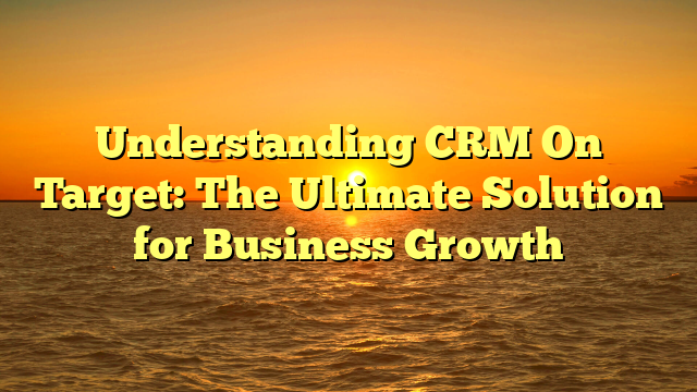 Understanding CRM On Target: The Ultimate Solution for Business Growth