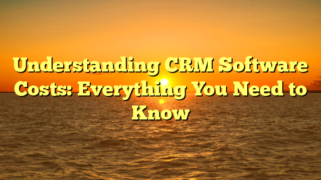 Understanding CRM Software Costs: Everything You Need to Know