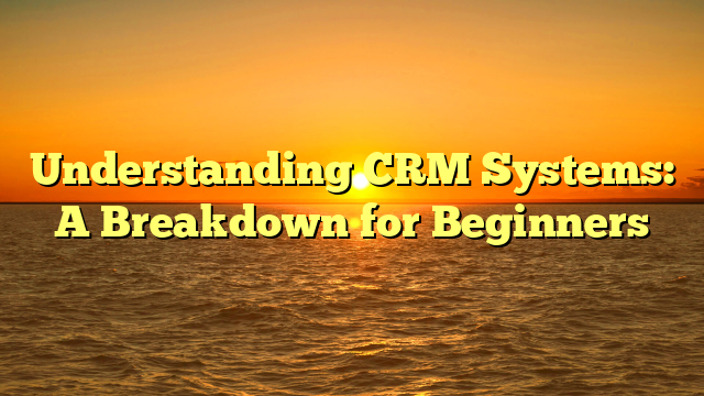 Understanding CRM Systems: A Breakdown for Beginners
