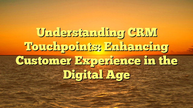 Understanding CRM Touchpoints: Enhancing Customer Experience in the Digital Age