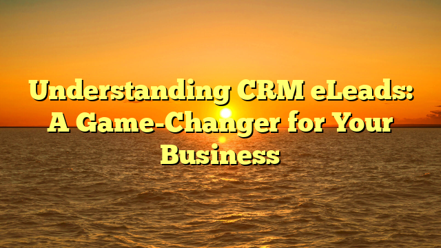 Understanding CRM eLeads: A Game-Changer for Your Business