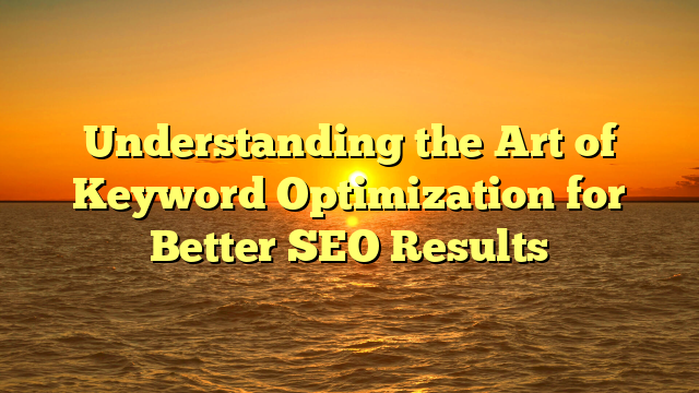 Understanding the Art of Keyword Optimization for Better SEO Results