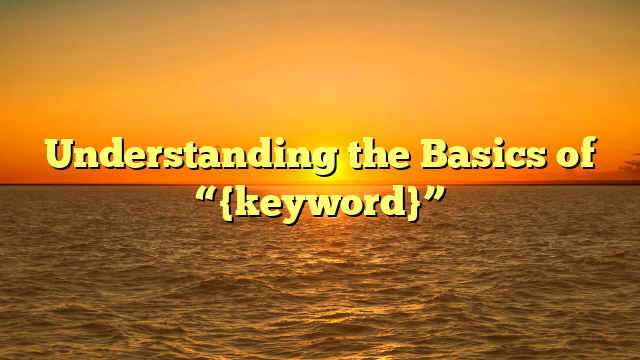 Understanding the Basics of “{keyword}”