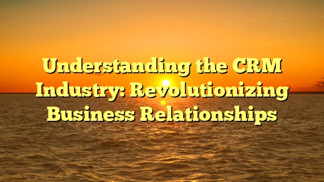 Understanding the CRM Industry: Revolutionizing Business Relationships