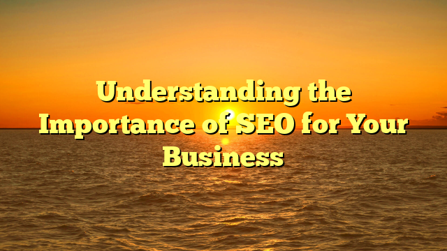 Understanding the Importance of SEO for Your Business