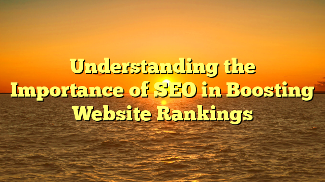 Understanding the Importance of SEO in Boosting Website Rankings