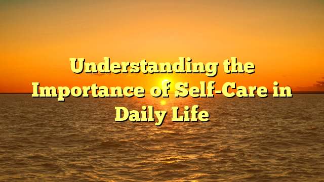 Understanding the Importance of Self-Care in Daily Life