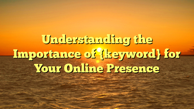 Understanding the Importance of {keyword} for Your Online Presence