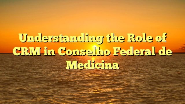 Understanding the Role of CRM in Conselho Federal de Medicina